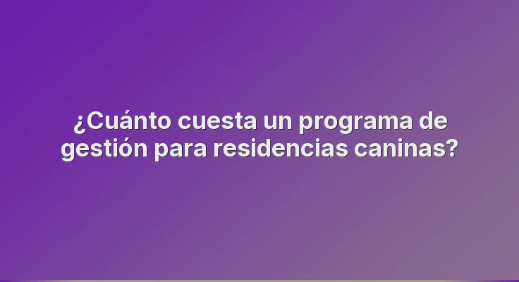 ¿Cuánto cuesta un programa de gestión para residencias caninas?