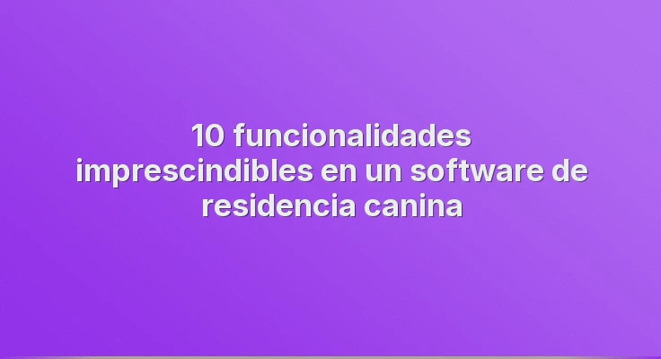 10 funcionalidades imprescindibles en un software de residencia canina