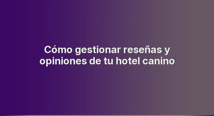 Cómo gestionar reseñas y opiniones de tu hotel canino